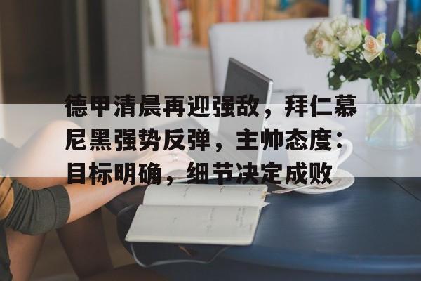 Kaiyun官网-德甲清晨再迎强敌，拜仁慕尼黑强势反弹，主帅态度：目标明确，细节决定成败的简单介绍