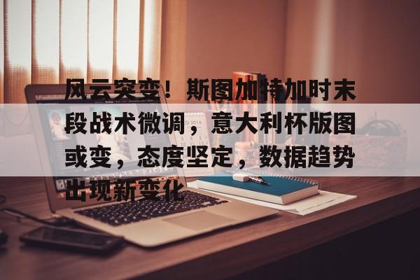 开云中国官网登录入口-关于风云突变！斯图加特加时末段战术微调，意大利杯版图或变，态度坚定，数据趋势出现新变化的信息
