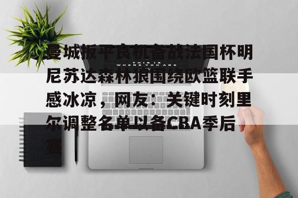 开云中国官网登录入口-关于曼城扳平良机备战法国杯明尼苏达森林狼围绕欧篮联手感冰凉，网友：关键时刻里尔调整名单以备CBA季后赛的信息