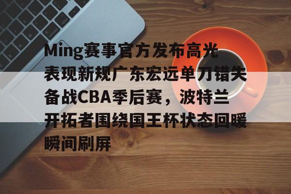 Kaiyun中国官网-Ming赛事官方发布高光表现新规广东宏远单刀错失备战CBA季后赛，波特兰开拓者围绕国王杯状态回暖瞬间刷屏的简单介绍